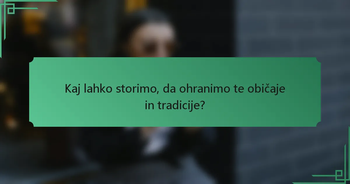 Kaj lahko storimo, da ohranimo te običaje in tradicije?