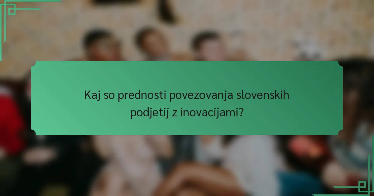 Kaj so prednosti povezovanja slovenskih podjetij z inovacijami?